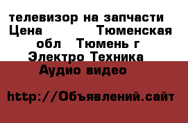 телевизор на запчасти › Цена ­ 1 000 - Тюменская обл., Тюмень г. Электро-Техника » Аудио-видео   